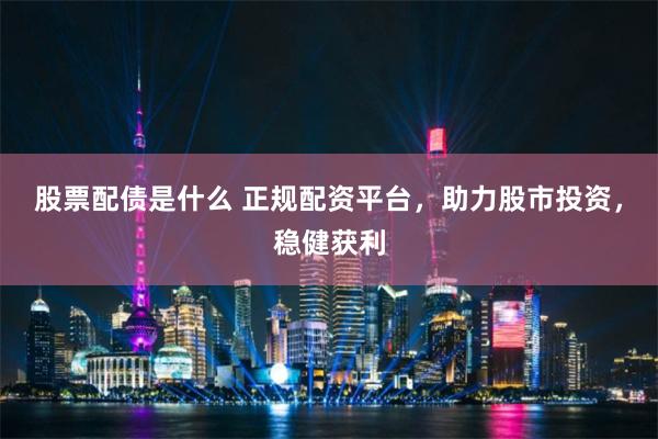 股票配债是什么 正规配资平台，助力股市投资，稳健获利