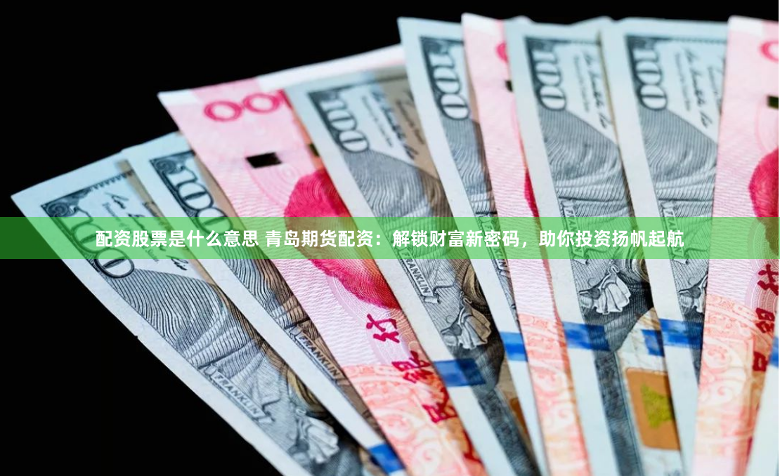 配资股票是什么意思 青岛期货配资：解锁财富新密码，助你投资扬帆起航
