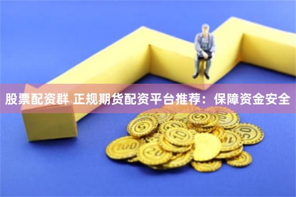股票配资群 正规期货配资平台推荐：保障资金安全
