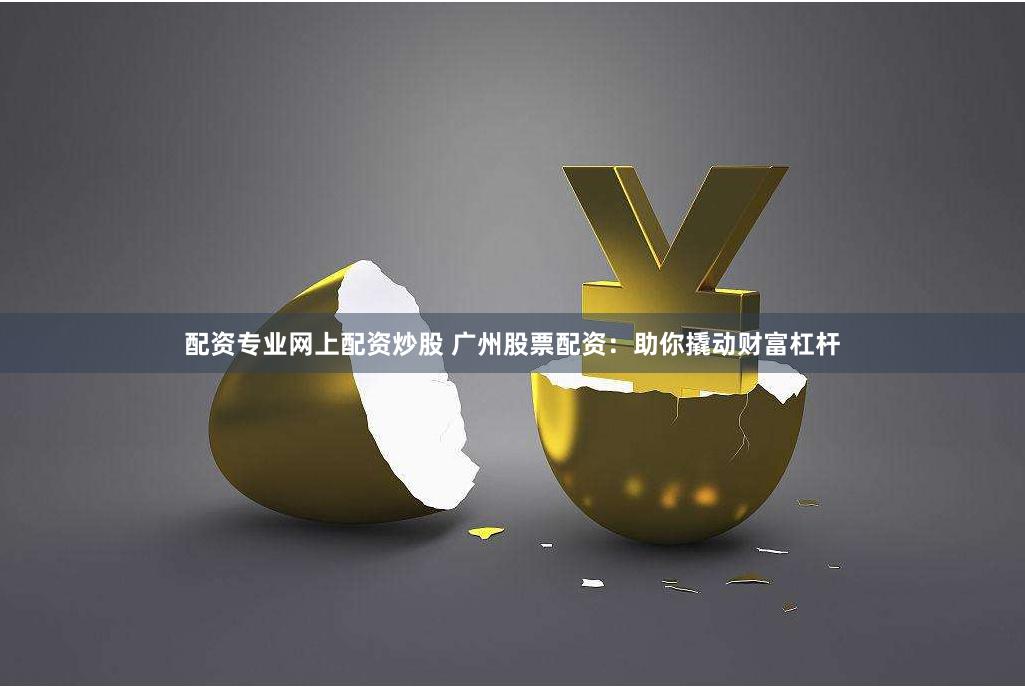 配资专业网上配资炒股 广州股票配资：助你撬动财富杠杆