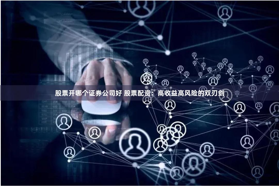 股票开哪个证券公司好 股票配资：高收益高风险的双刃剑