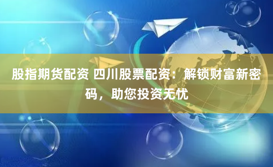 股指期货配资 四川股票配资：解锁财富新密码，助您投资无忧