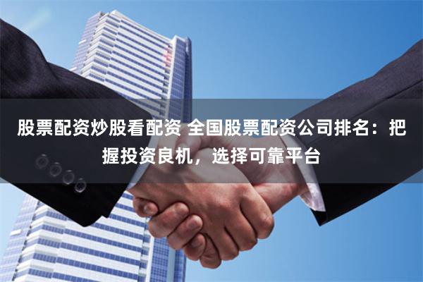 股票配资炒股看配资 全国股票配资公司排名：把握投资良机，选择可靠平台