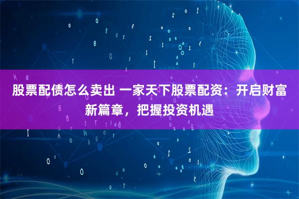 股票配债怎么卖出 一家天下股票配资：开启财富新篇章，把握投资机遇