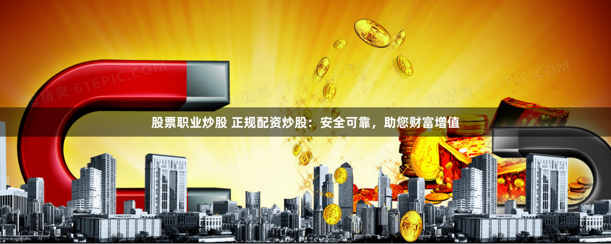 股票职业炒股 正规配资炒股：安全可靠，助您财富增值