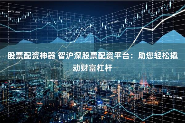 股票配资神器 智沪深股票配资平台：助您轻松撬动财富杠杆