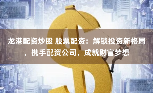 龙港配资炒股 股票配资：解锁投资新格局，携手配资公司，成就财富梦想