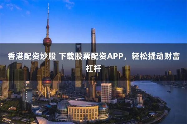 香港配资炒股 下载股票配资APP，轻松撬动财富杠杆