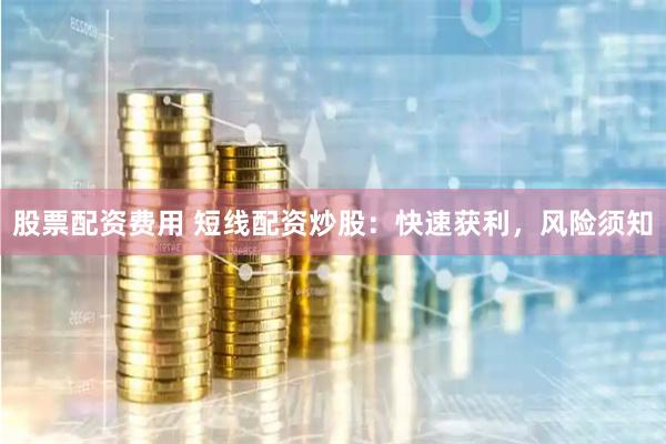 股票配资费用 短线配资炒股：快速获利，风险须知