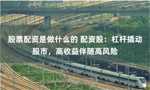 股票配资是做什么的 配资股：杠杆撬动股市，高收益伴随高风险