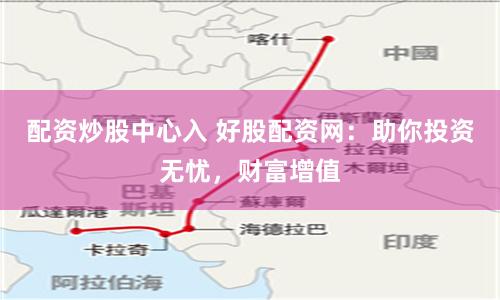 配资炒股中心入 好股配资网：助你投资无忧，财富增值
