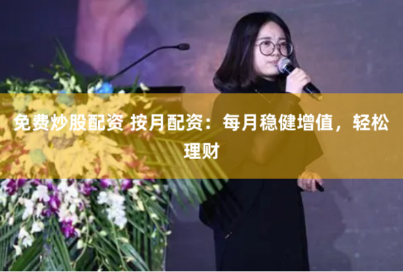 免费炒股配资 按月配资：每月稳健增值，轻松理财