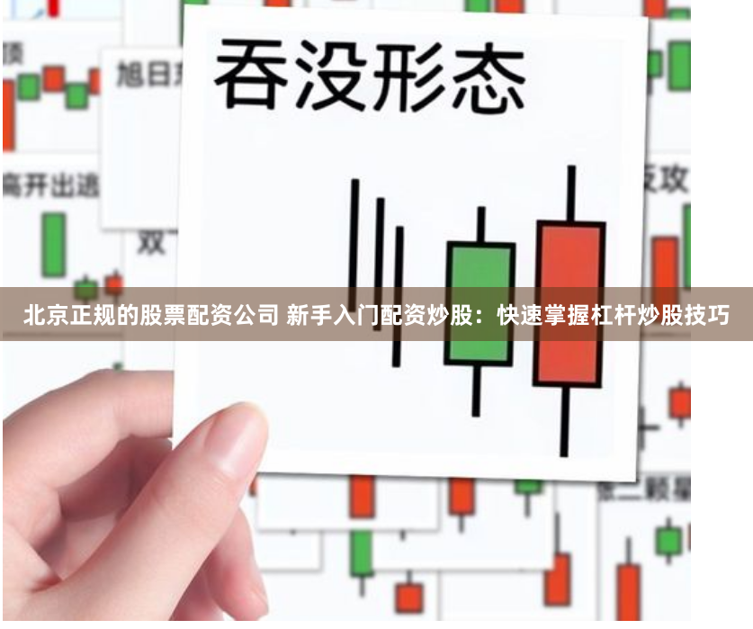 北京正规的股票配资公司 新手入门配资炒股：快速掌握杠杆炒股技巧