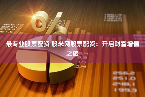 最专业股票配资 股米网股票配资：开启财富增值之旅