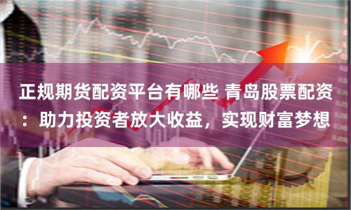 正规期货配资平台有哪些 青岛股票配资：助力投资者放大收益，实现财富梦想