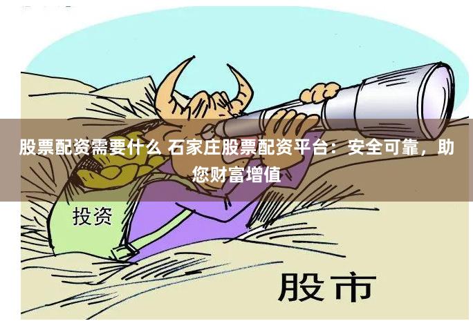 股票配资需要什么 石家庄股票配资平台：安全可靠，助您财富增值
