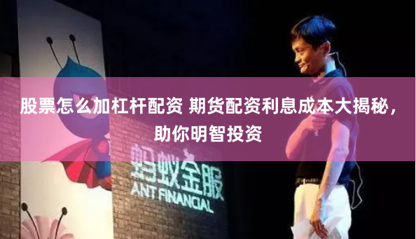 股票怎么加杠杆配资 期货配资利息成本大揭秘，助你明智投资