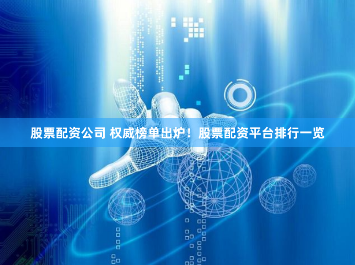 股票配资公司 权威榜单出炉！股票配资平台排行一览