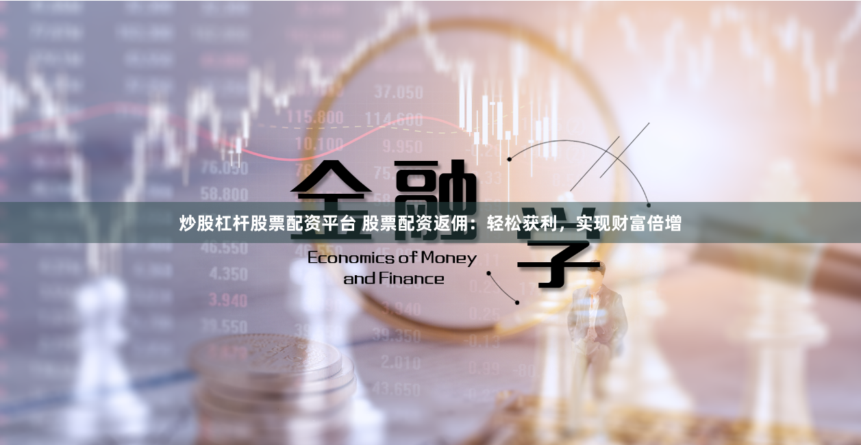 炒股杠杆股票配资平台 股票配资返佣：轻松获利，实现财富倍增