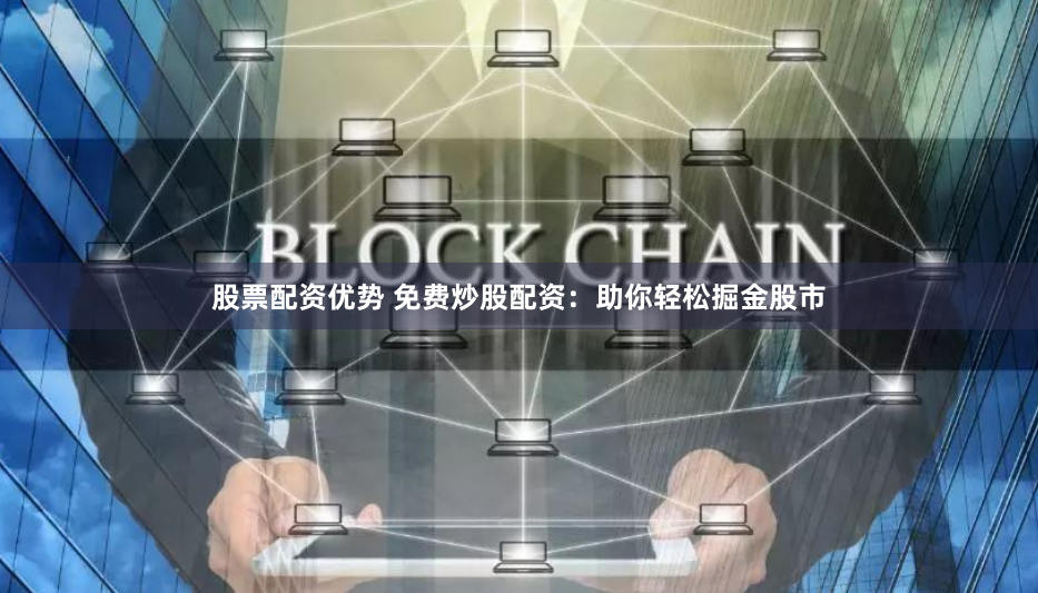 股票配资优势 免费炒股配资：助你轻松掘金股市