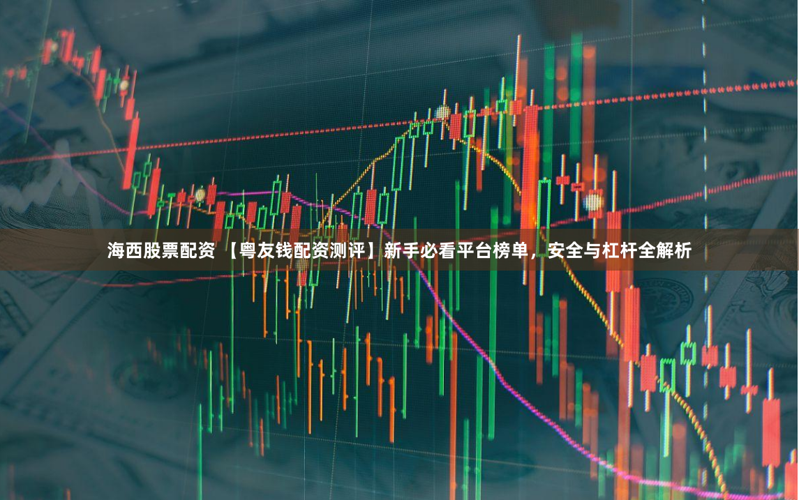 海西股票配资 【粤友钱配资测评】新手必看平台榜单，安全与杠杆全解析