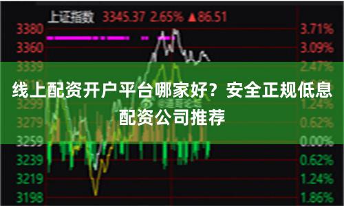 线上配资开户平台哪家好？安全正规低息配资公司推荐